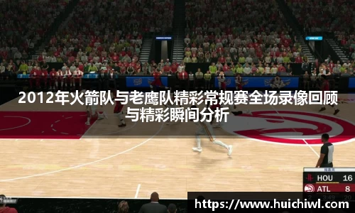 2012年火箭队与老鹰队精彩常规赛全场录像回顾与精彩瞬间分析
