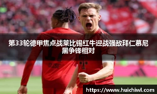 第33轮德甲焦点战莱比锡红牛迎战强敌拜仁慕尼黑争锋相对