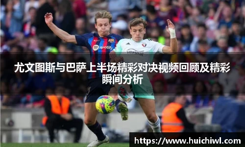 尤文图斯与巴萨上半场精彩对决视频回顾及精彩瞬间分析